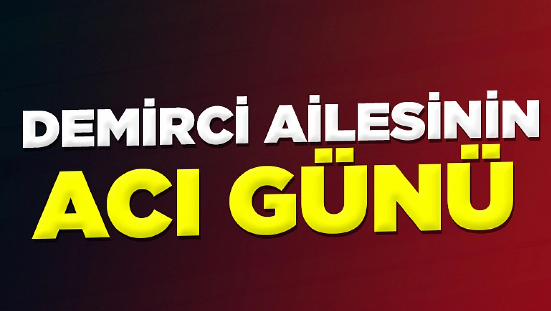 Demirci ailesinin acı günü