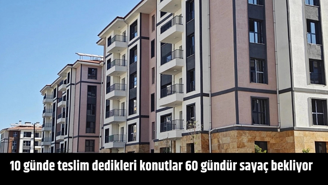 10 günde teslim dedikleri konutlar 60 gündür sayaç bekliyor
