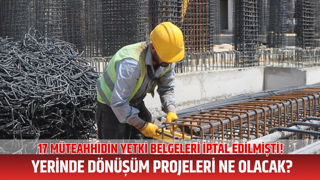 17 müteahhidin yetki belgeleri iptal edilmişti! Müteahhitlerin projeleri ne olacak?
