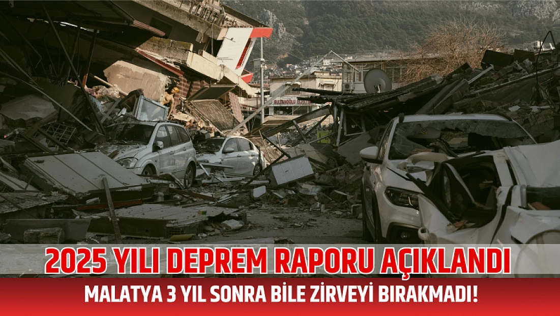 2025 yılı deprem raporu açıklandı: Malatya 3 yıl sonra bile zirveyi bırakmadı!