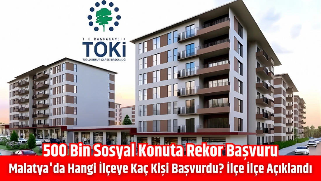 500 Bin Sosyal Konuta rekor başvuru: Malatya'da hangi ilçeye kaç kişi başvurdu? Kaç kişinin başvurusu reddedildi? İlçe ilçe açıklandı