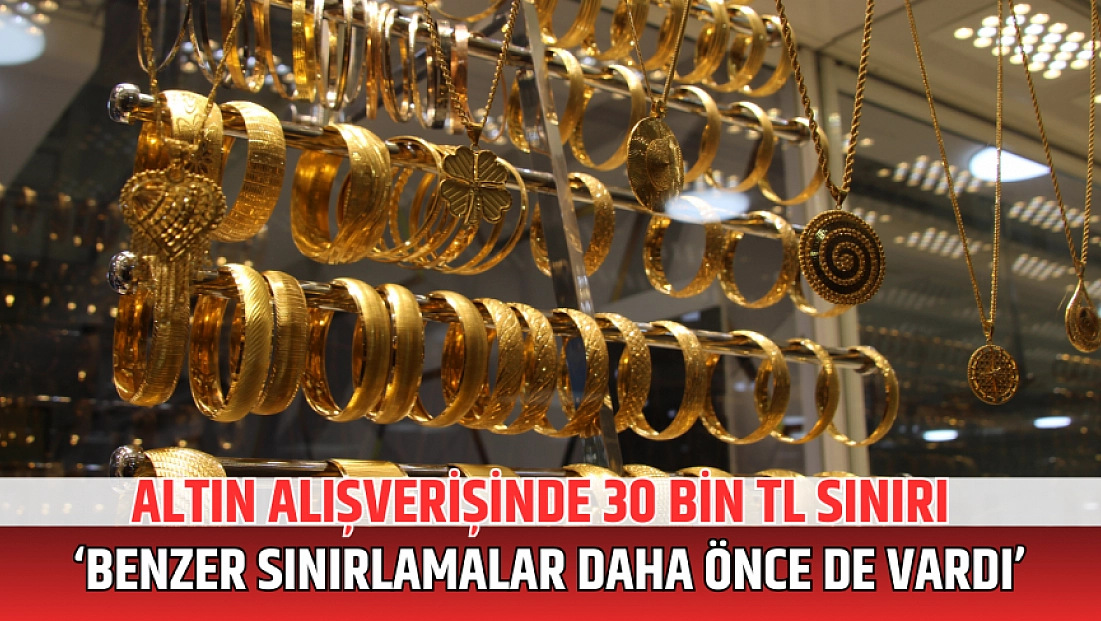 Altın alışverişinde 30 bin TL sınırı: ‘Benzer sınırlamalar daha önce de vardı’