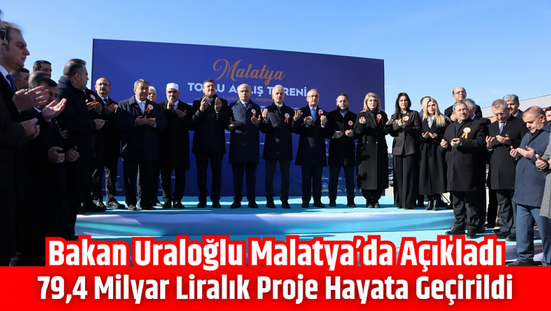 Bakan Uraloğlu Malatya’da açıkladı: 79,4 milyar liralık proje hayata geçirildi