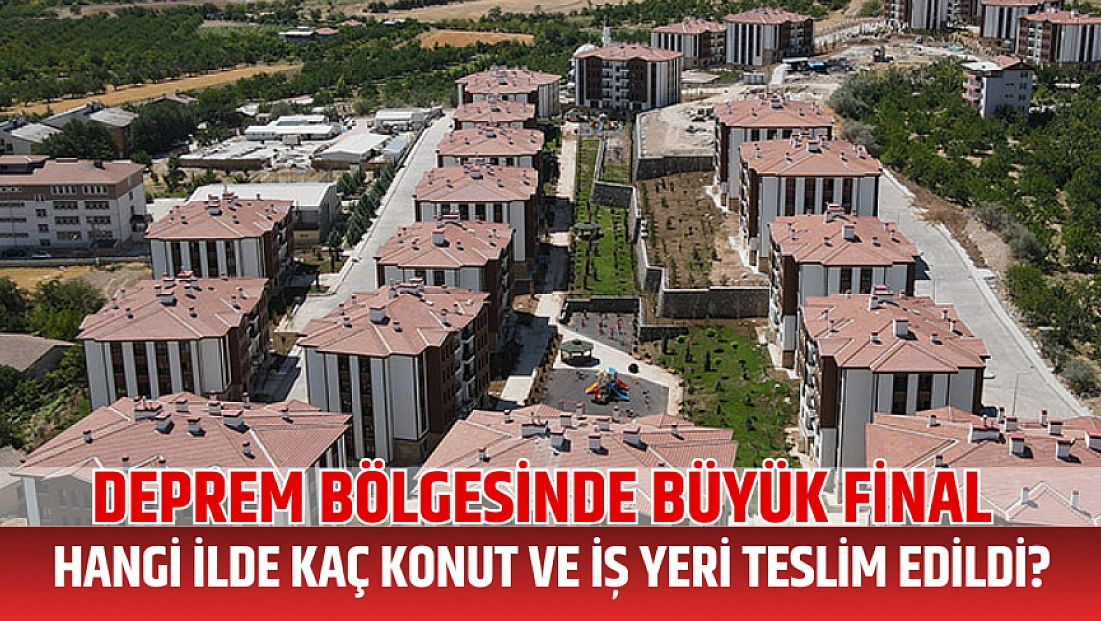 Deprem bölgesinde büyük final: Hangi ilde kaç konut ve iş yeri teslim edildi? İşte il il rakamlar...