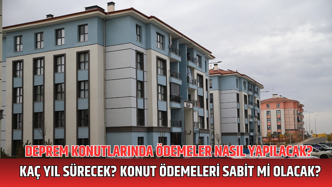 Deprem konutlarında ödemeler nasıl yapılacak? Kaç yıl sürecek? Konut ödemeleri sabit mi olacak?