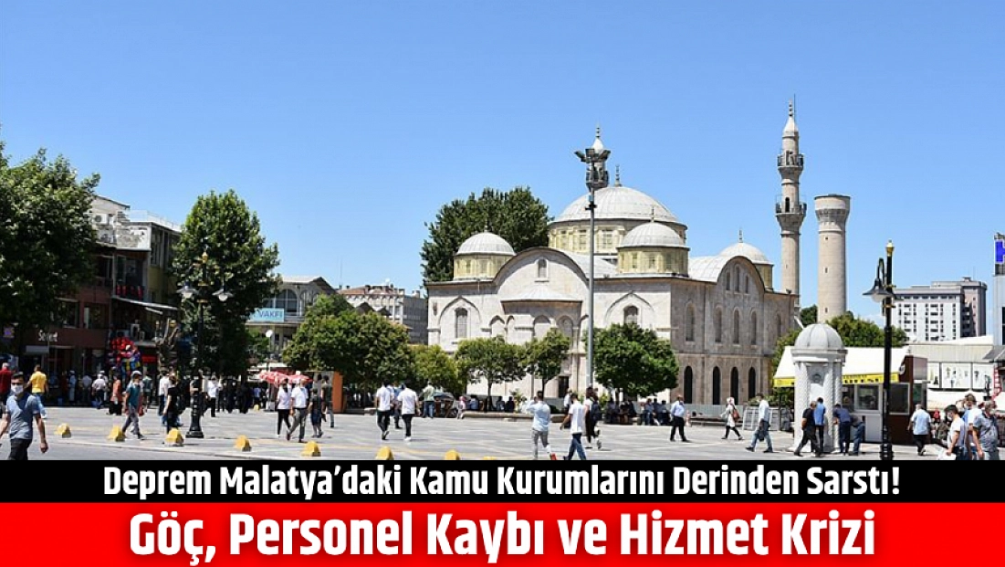 Deprem Malatya’daki kamu kurumlarını derinden sarstı! Göç, personel kaybı ve hizmet krizi…