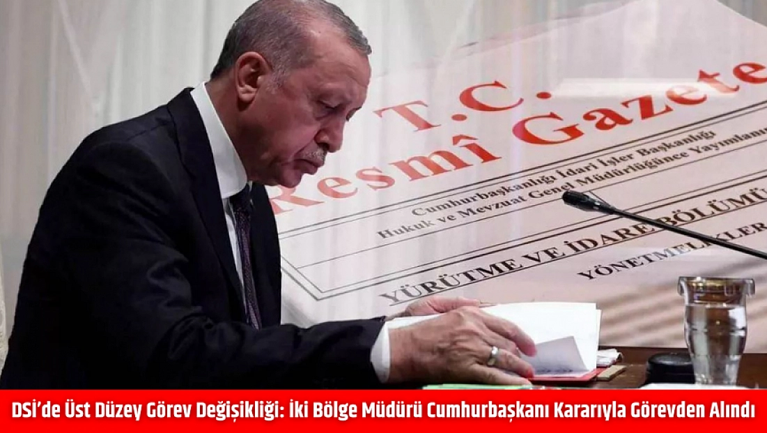 DSİ’de Üst Düzey Görev Değişikliği: İki Bölge Müdürü Cumhurbaşkanı Kararıyla Görevden Alındı
