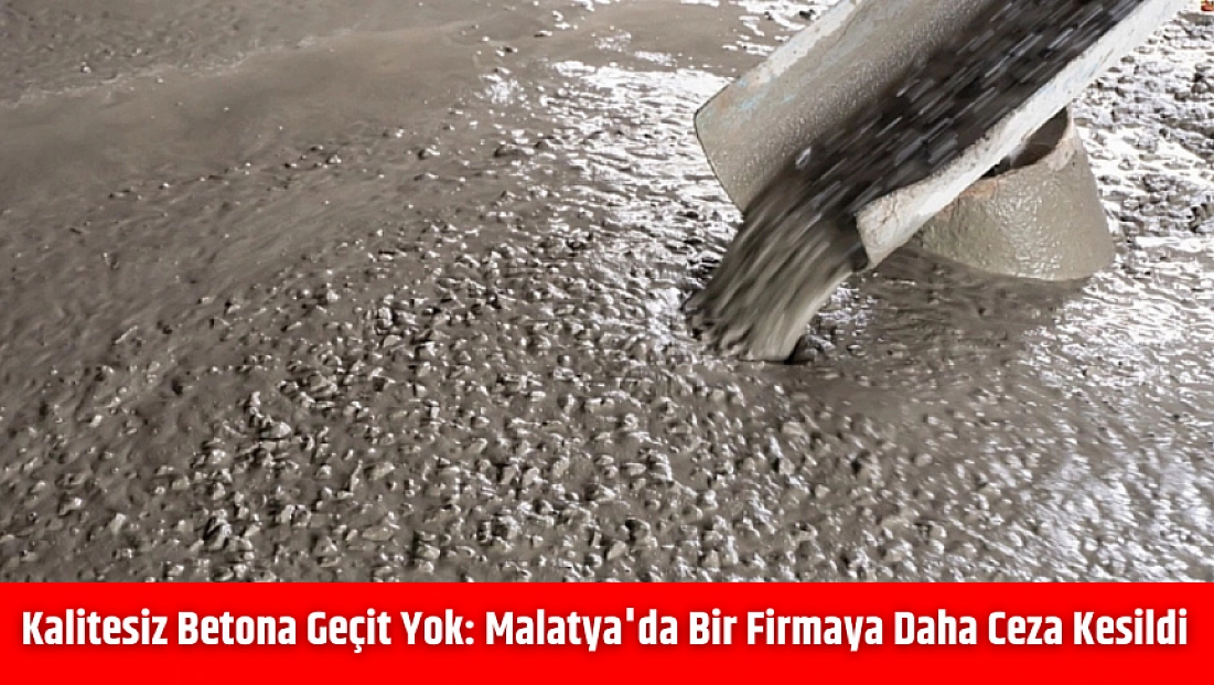 Kalitesiz Betona Geçit Yok: Malatya'da Bir Firmaya Daha Ceza Kesildi