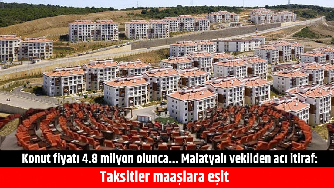Konut fiyatı 4.8 milyon olunca... Malatyalı vekilden acı itiraf: Taksitler maaşlara eşit