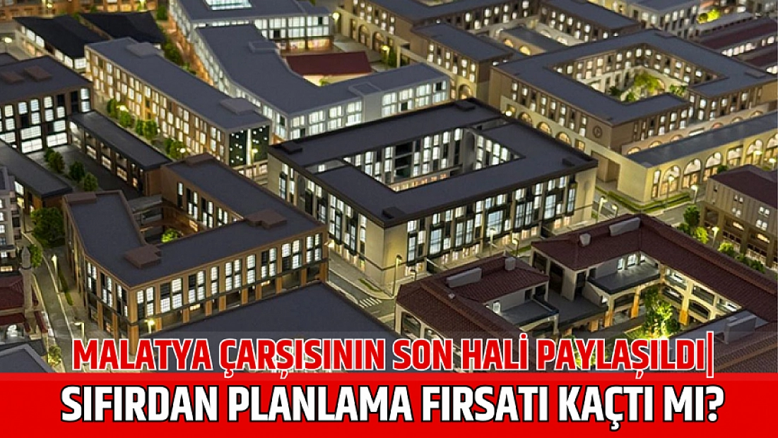 Malatya çarşısının son hali paylaşıldı| Sıfırdan planlama fırsatı kaçtı mı?