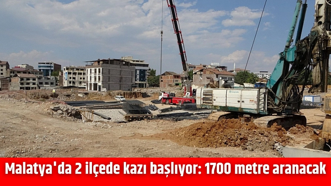 Malatya'da 2 ilçede kazı başlıyor: 1700 metre aranacak