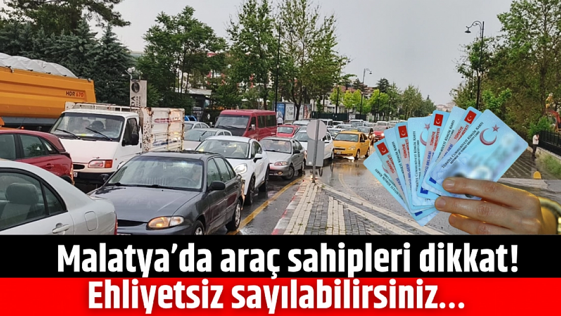 Malatya’da araç sahipleri dikkat! Ehliyetsiz sayılabilirsiniz…