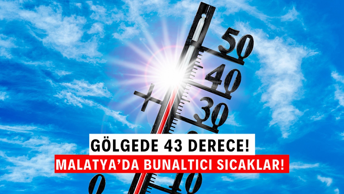 Malatya’da bunaltıcı sıcaklar! Gölgede 43 derece!