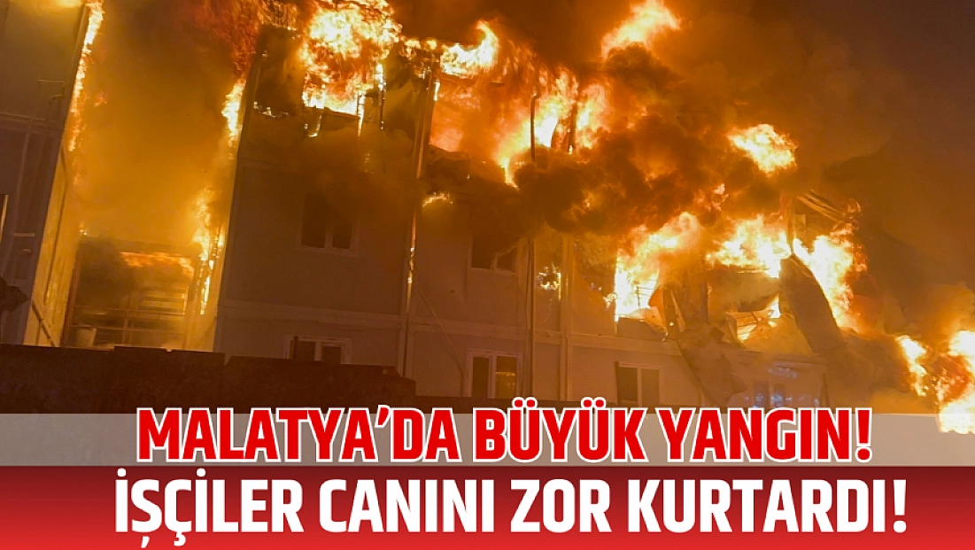 Malatya’da büyük yangın! İşçiler canını zor kurtardı!