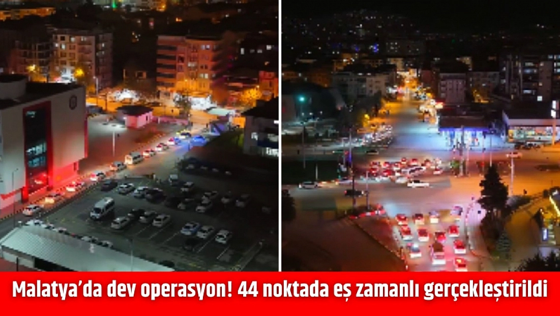 Malatya’da dev operasyon! 44 noktada eş zamanlı gerçekleştirildi