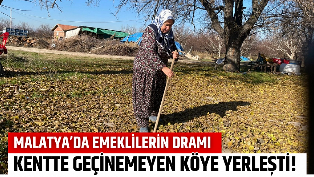 Malatya’da emeklilerin dramı: Kentte geçinemeyen köye yerleşti!