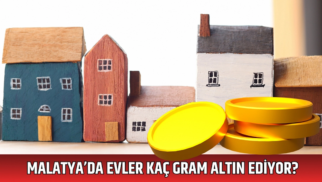 Malatya’da evler kaç gram altın ediyor?