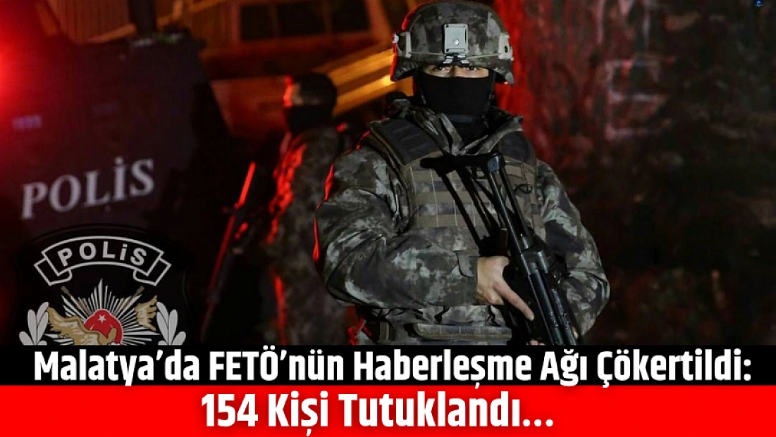 Malatya’da FETÖ’nün haberleşme ağı çökertildi: 154 kişi tutuklandı…