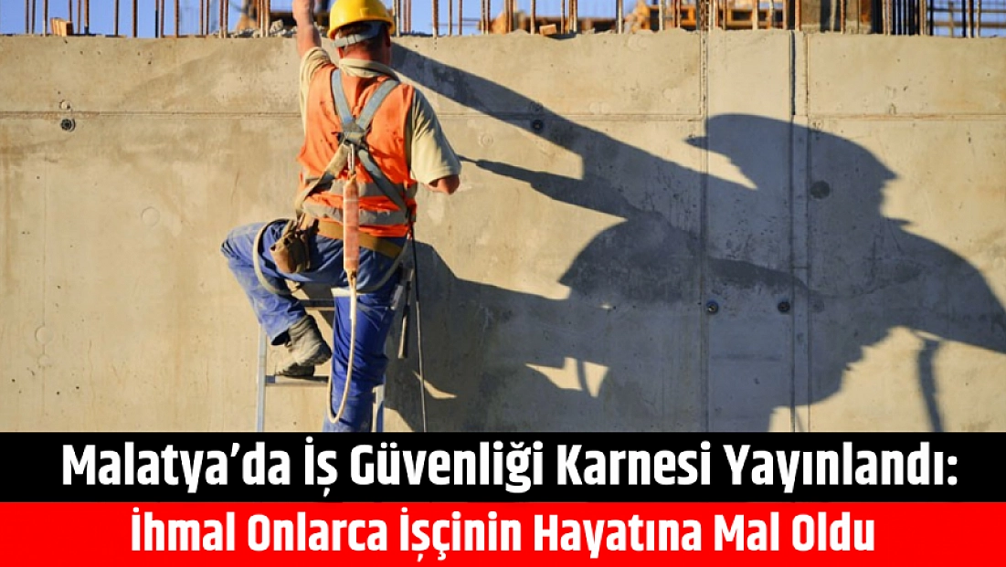 Malatya’da iş güvenliği karnesi yayınlandı: İhmal onlarca işçinin hayatına mal oldu