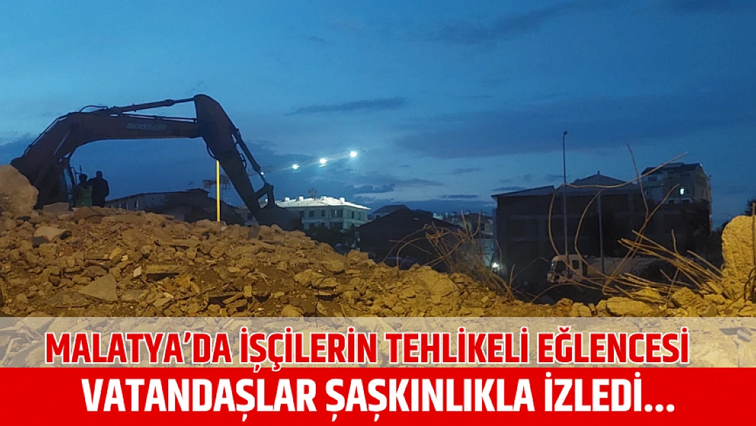 Malatya’da işçilerin tehlikeli eğlencesi: Vatandaşlar şaşkınlıkla izledi...