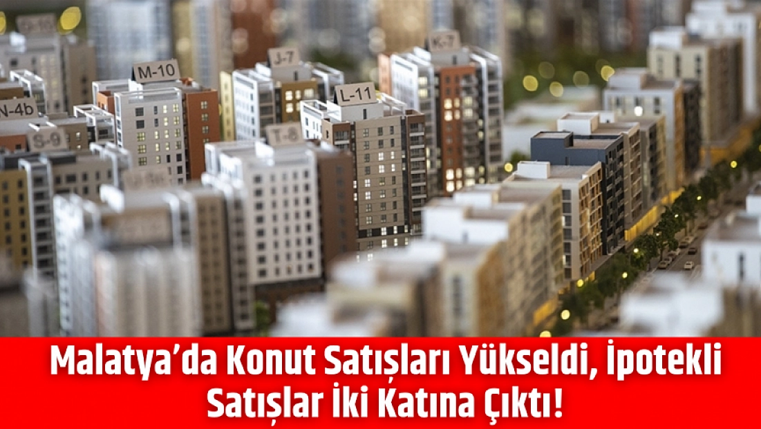 Malatya’da Konut Satışları Yükseldi, İpotekli Satışlar İki Katına Çıktı!