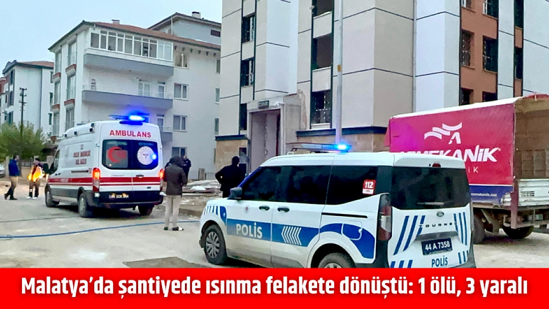 Malatya’da şantiyede ısınma felakete dönüştü: 1 ölü, 3 yaralı
