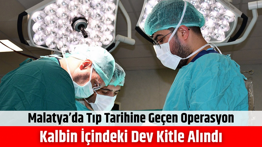 Malatya’da tıp tarihine geçen operasyon: Kalbin içindeki dev kitle alındı