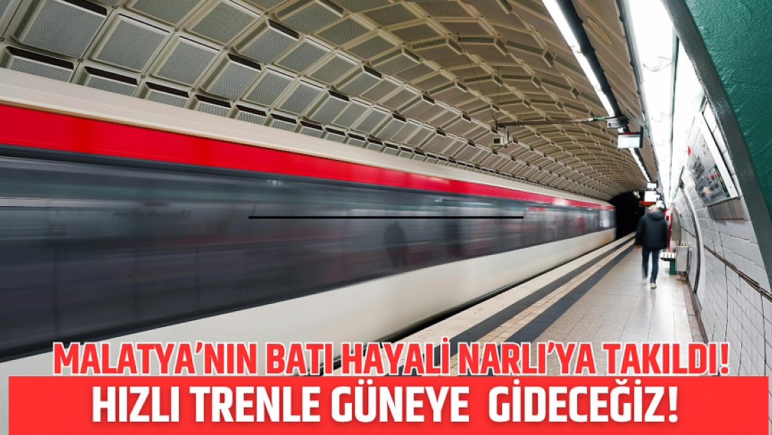 Malatya’nın batı hayali Narlı’ya takıldı! Hızlı trenle güneye  gideceğiz!