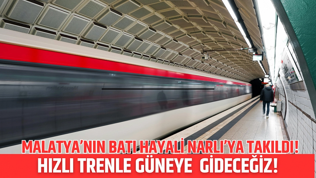 Malatya’nın batı hayali Narlı’ya takıldı! Hızlı trenle güneye  gideceğiz!