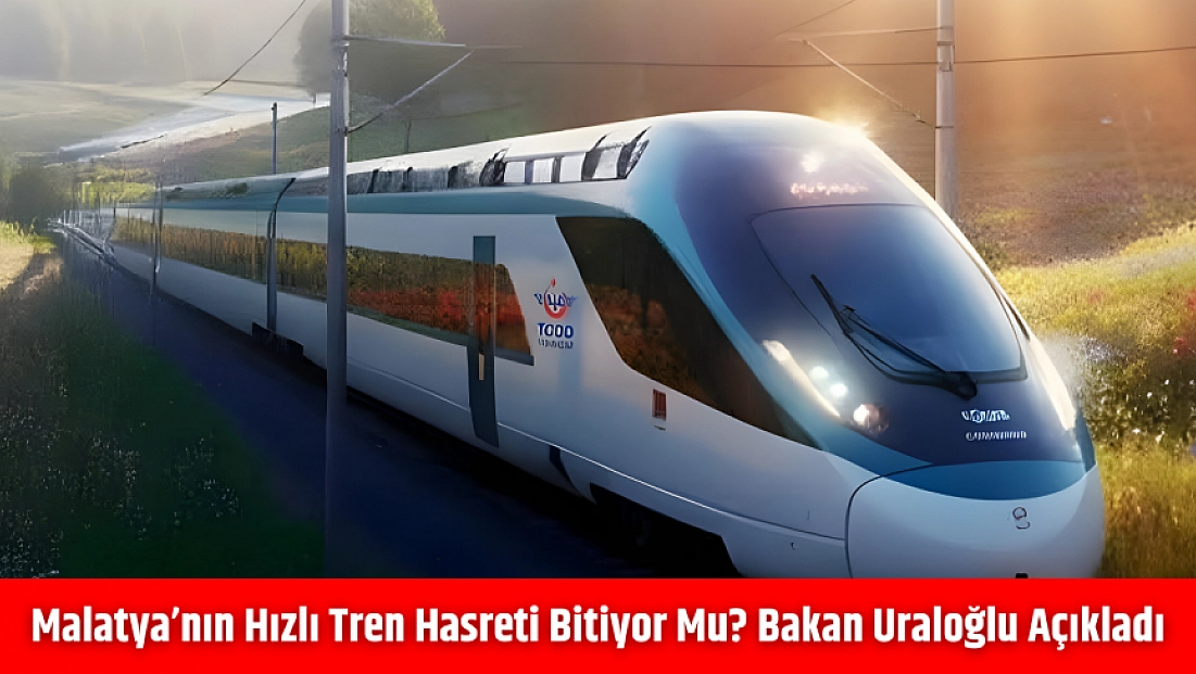 Malatya’nın hızlı tren hasreti bitiyor mu? Bakan Uraloğlu açıkladı