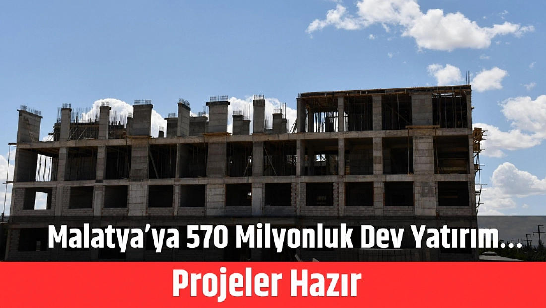 Malatya’ya 570 Milyonluk dev yatırım… Projeler hazır