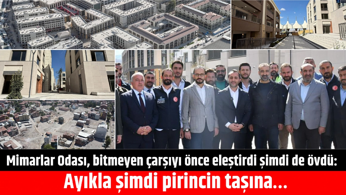 Mimarlar Odası, bitmeyen çarşıyı önce eleştirdi şimdi de övdü: Ayıkla şimdi pirincin taşına…