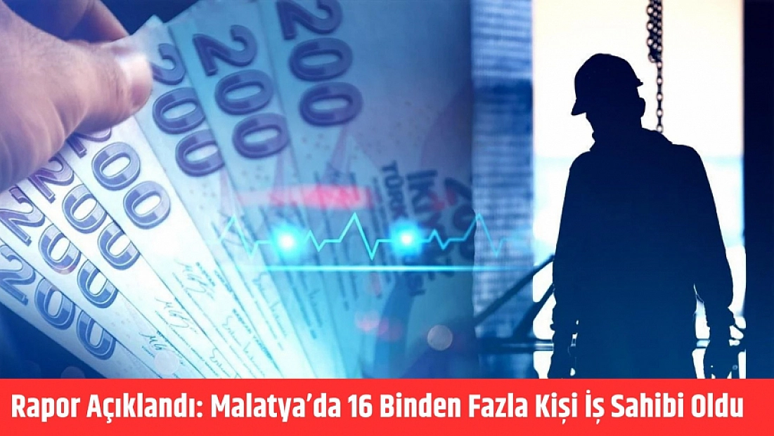 Rapor açıklandı: Malatya’da 16 binden fazla kişi iş sahibi oldu