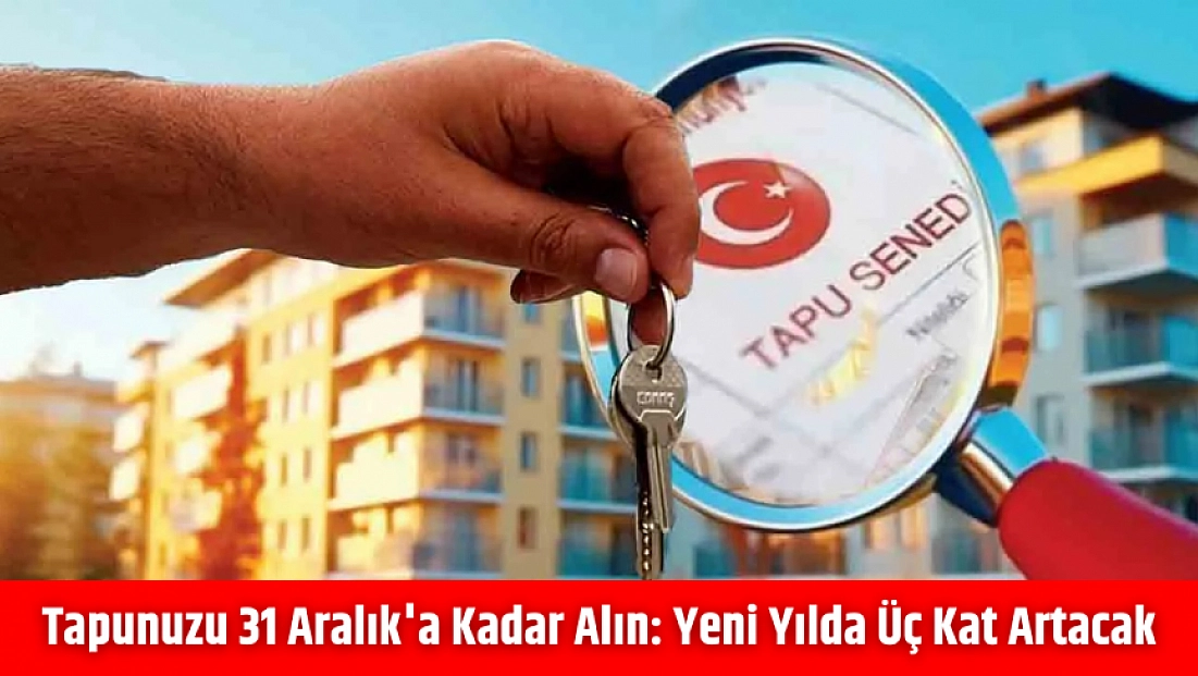 Tapunuzu 31 Aralık'a kadar alın: Yeni yılda üç kat artacak