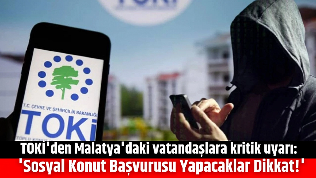 TOKİ'den Malatya'daki vatandaşlara kritik uyarı: 'Sosyal Konut Başvurusunda Sahte Sitelere Dikkat!'
