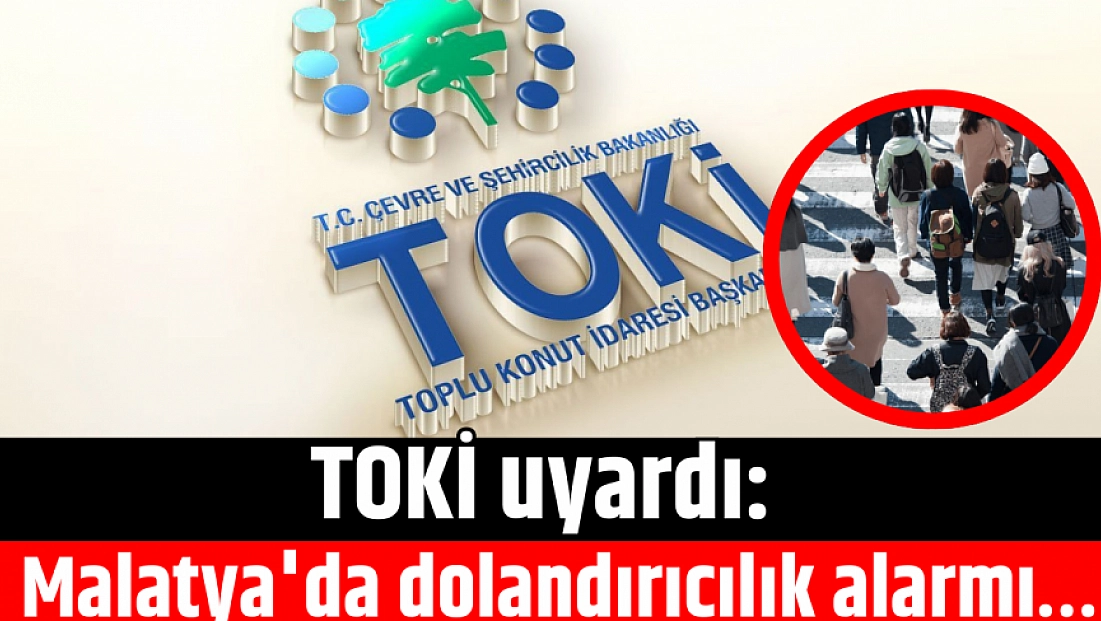 TOKİ uyardı: Malatya'da dolandırıcılık alarmı…