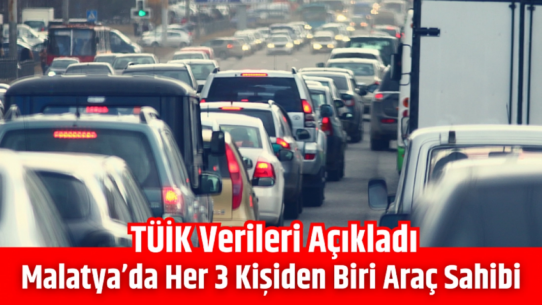 TÜİK verileri açıkladı: Malatya’da her 3 kişiden biri araç sahibi