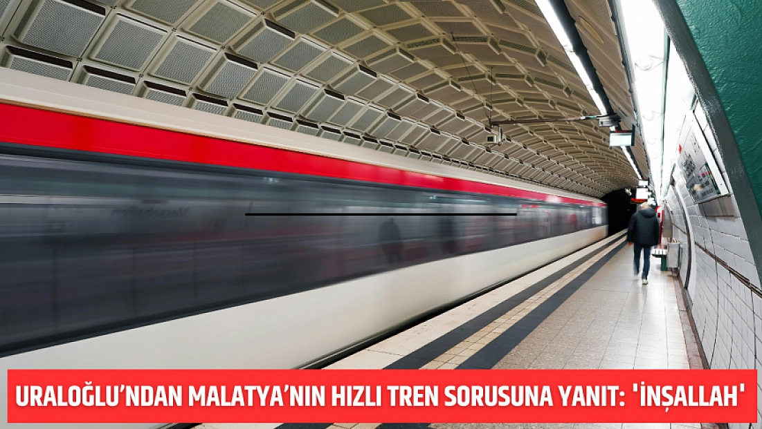 Uraloğlu’ndan Malatya’nın Hızlı Tren Sorusuna Yanıt: 'İnşallah'