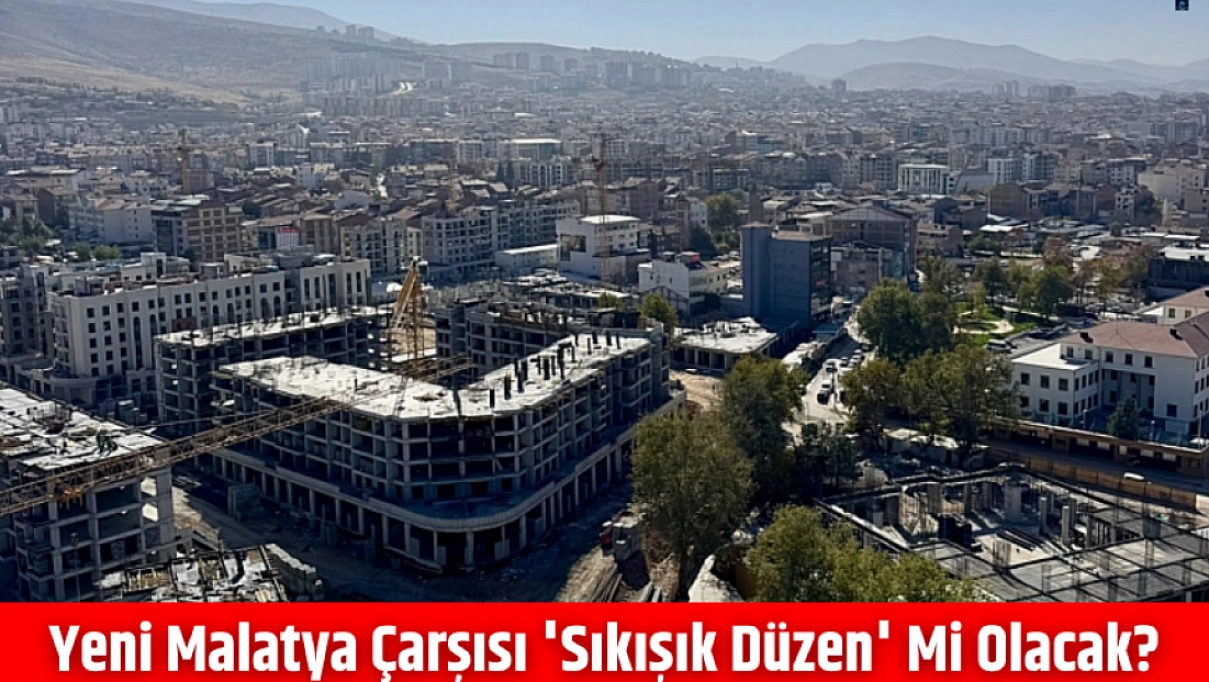 Yeni Malatya Çarşısı 'Sıkışık Düzen' mi Olacak?