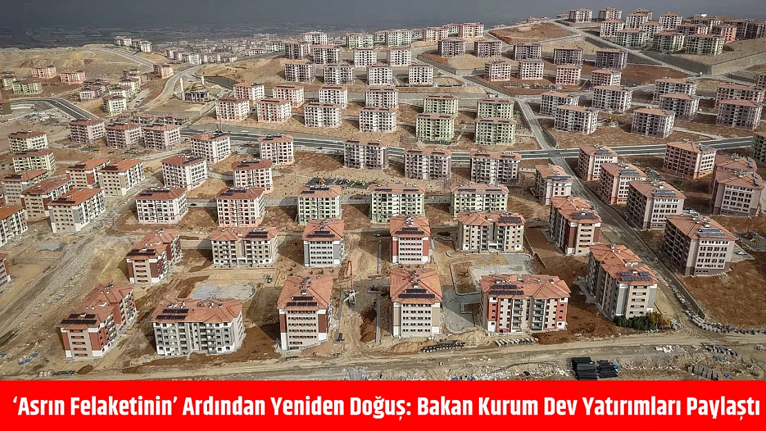 'Asrın Felaketinin' ardından yeniden doğuş: Bakan Kurum dev yatırımları paylaştı