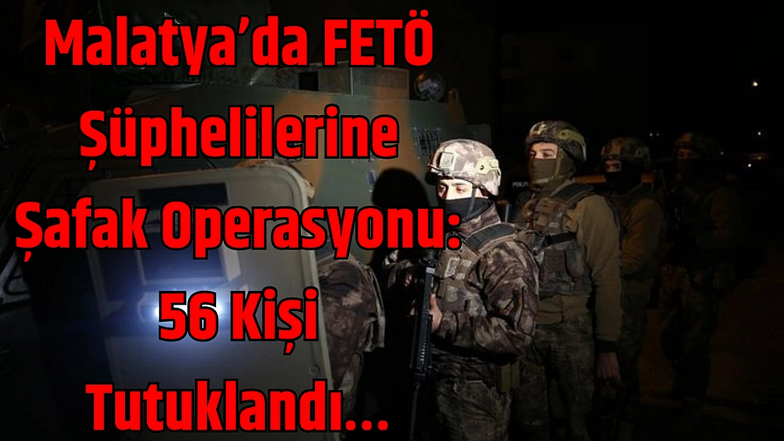 Malatya'da FETÖ Şüphelilerine Şafak Operasyonu: 56 Kişi Tutuklandı…