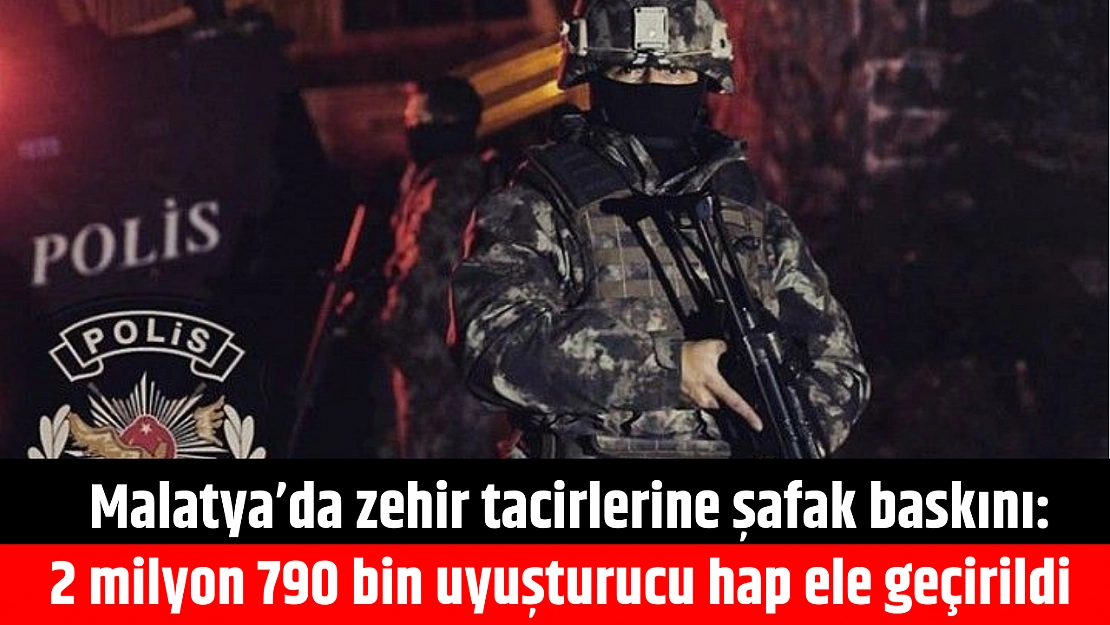 Malatya'da zehir tacirlerine şafak baskını: 2 milyon 790 bin uyuşturucu hap ele geçirildi