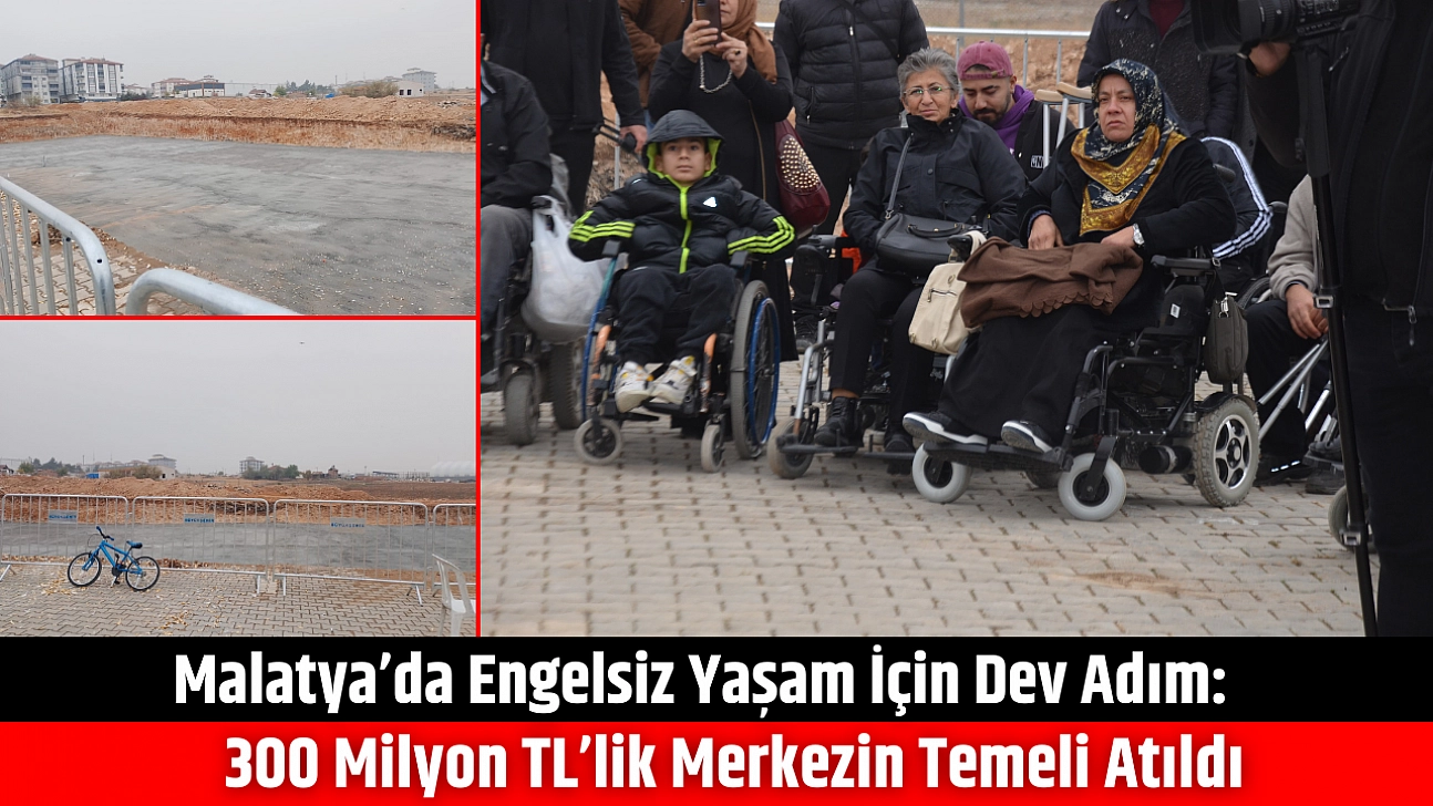 Malatya'da Engelsiz Yaşam İçin Dev Adım: 300 Milyon TL'lik Merkezin Temeli Atıldı