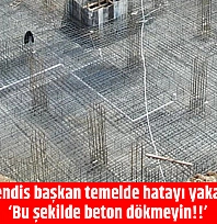 Mühendis başkan temelde hatayı yakaladı: 'Bu şekilde beton dökmeyin!!'