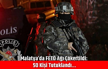 Malatya'da FETÖ Ağı Çökertildi: 50 Kişi Tutuklandı…