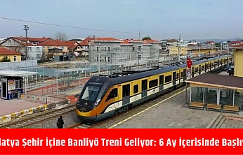 Malatya şehir içine banliyö treni geliyor: 6 ay içerisinde başlıyor
