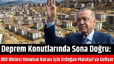 Deprem Konutlarında Sona Doğru: 300 Bininci Konutun Kurası İçin Erdoğan Malatya'ya Geliyor...