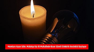 Mumları hazır edin: Malatya'da 18 mahallede uzun süreli elektrik kesintisi başlıyor