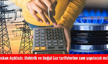 Bakan Açıkladı: Elektrik ve Doğal Gaz tarifelerine zam yapılacak mı?