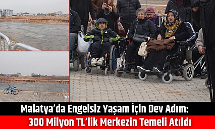 Malatya'da Engelsiz Yaşam İçin Dev Adım: 300 Milyon TL'lik Merkezin Temeli Atıldı